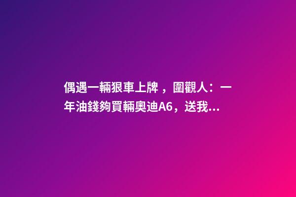 偶遇一輛狠車上牌，圍觀人：一年油錢夠買輛奧迪A6，送我都不要